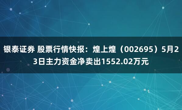 银泰证券 股票行情快报：煌上煌（002695）5月23日主力资金净卖出1552.02万元