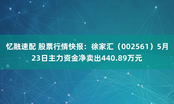 忆融速配 股票行情快报：徐家汇（002561）5月23日主力资金净卖出440.89万元