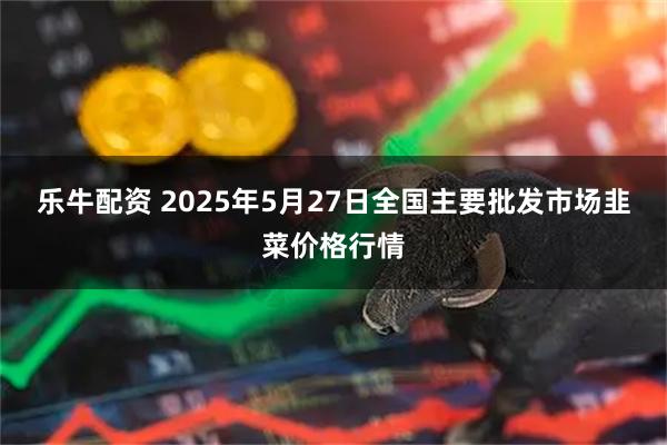 乐牛配资 2025年5月27日全国主要批发市场韭菜价格行情