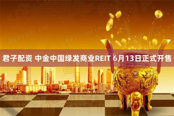 君子配资 中金中国绿发商业REIT 6月13日正式开售