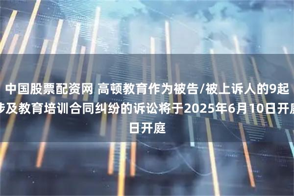 中国股票配资网 高顿教育作为被告/被上诉人的9起涉及教育培训合同纠纷的诉讼将于2025年6月10日开庭