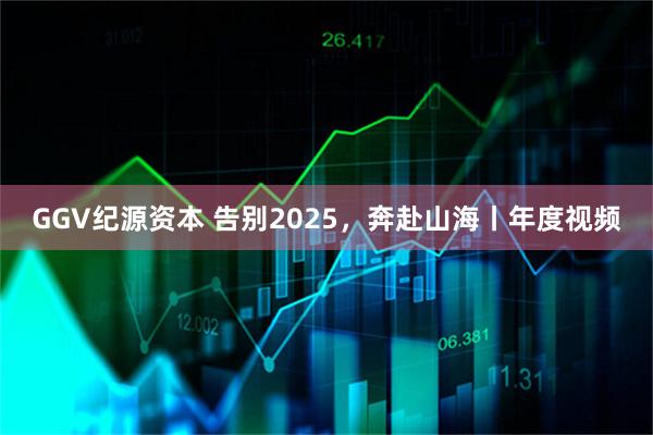 GGV纪源资本 告别2025，奔赴山海丨年度视频