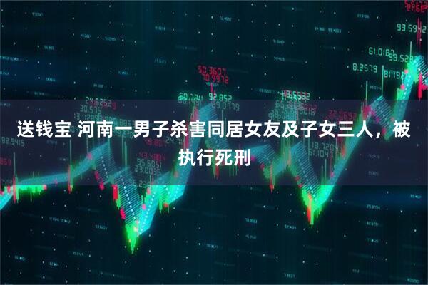 送钱宝 河南一男子杀害同居女友及子女三人，被执行死刑