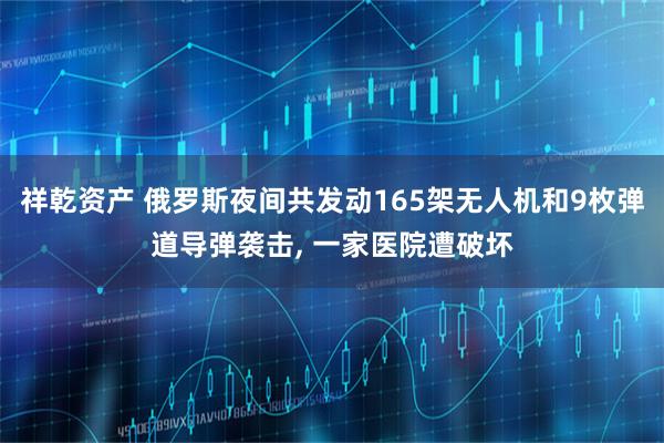 祥乾资产 俄罗斯夜间共发动165架无人机和9枚弹道导弹袭击, 一家医院遭破坏