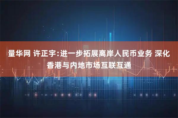 量华网 许正宇﹕进一步拓展离岸人民币业务 深化香港与内地市场互联互通