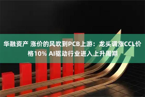 华融资产 涨价的风吹到PCB上游：龙头调涨CCL价格10% AI驱动行业进入上升周期