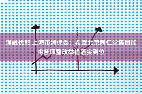 涌融优配 上海市消保委：希望北京同仁堂集团能将各项整改举措落实到位