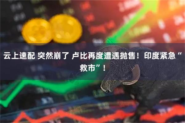 云上速配 突然崩了 卢比再度遭遇抛售！印度紧急“救市”！