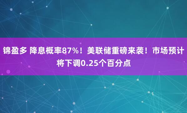 锦盈多 降息概率87%！美联储重磅来袭！市场预计将下调0.25个百分点