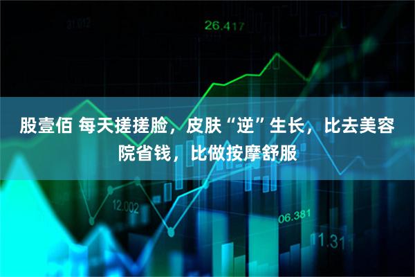 股壹佰 每天搓搓脸，皮肤“逆”生长，比去美容院省钱，比做按摩舒服