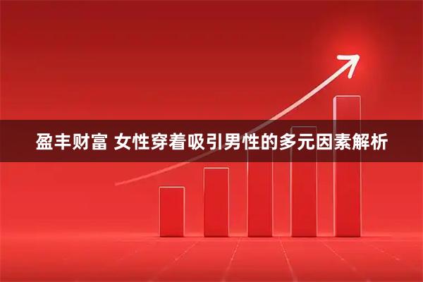 盈丰财富 女性穿着吸引男性的多元因素解析