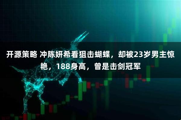 开源策略 冲陈妍希看狙击蝴蝶，却被23岁男主惊艳，188身高，曾是击剑冠军