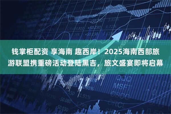 钱掌柜配资 享海南 趣西岸！2025海南西部旅游联盟携重磅活动登陆黑吉，旅文盛宴即将启幕