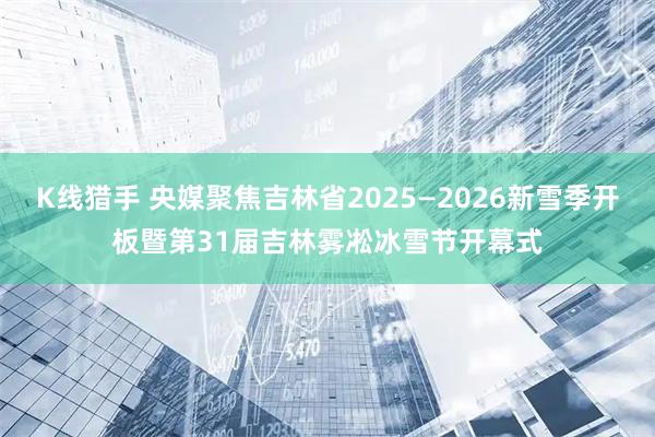 K线猎手 央媒聚焦吉林省2025—2026新雪季开板暨第31届吉林雾凇冰雪节开幕式