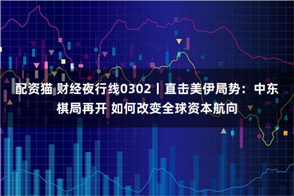 配资猫 财经夜行线0302丨直击美伊局势：中东棋局再开 如何改变全球资本航向