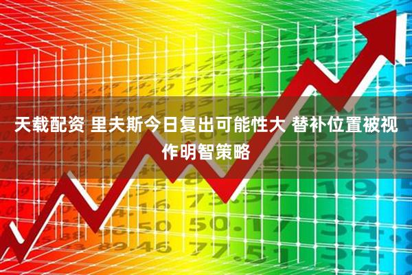 天载配资 里夫斯今日复出可能性大 替补位置被视作明智策略