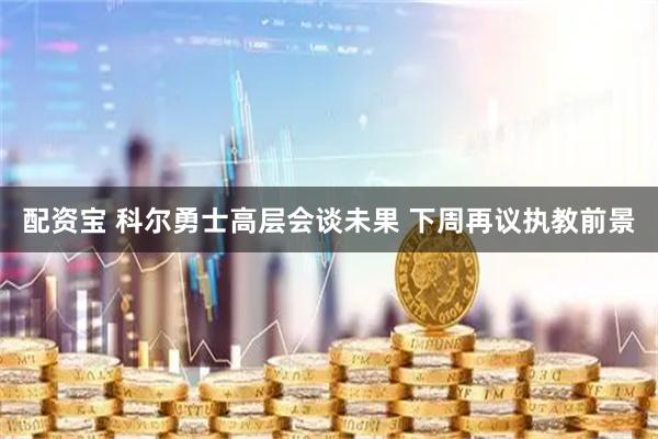 配资宝 科尔勇士高层会谈未果 下周再议执教前景