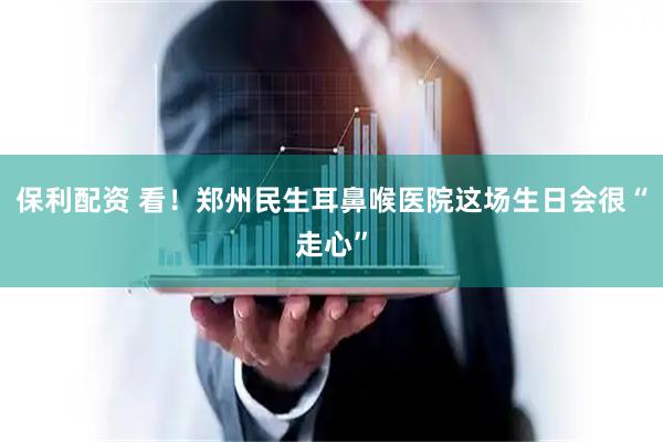 保利配资 看！郑州民生耳鼻喉医院这场生日会很“走心”